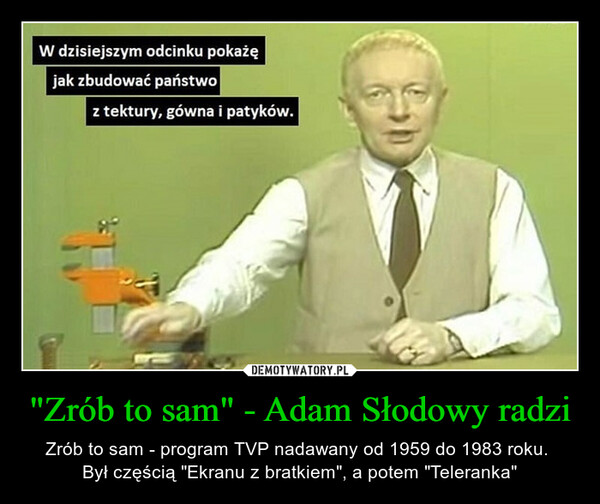 "Zrób to sam" - Adam Słodowy radzi – Zrób to sam - program TVP nadawany od 1959 do 1983 roku. Był częścią "Ekranu z bratkiem", a potem "Teleranka" W dzisiejszym odcinku pokażęjak zbudować państwoz tektury, gówna i patyków.