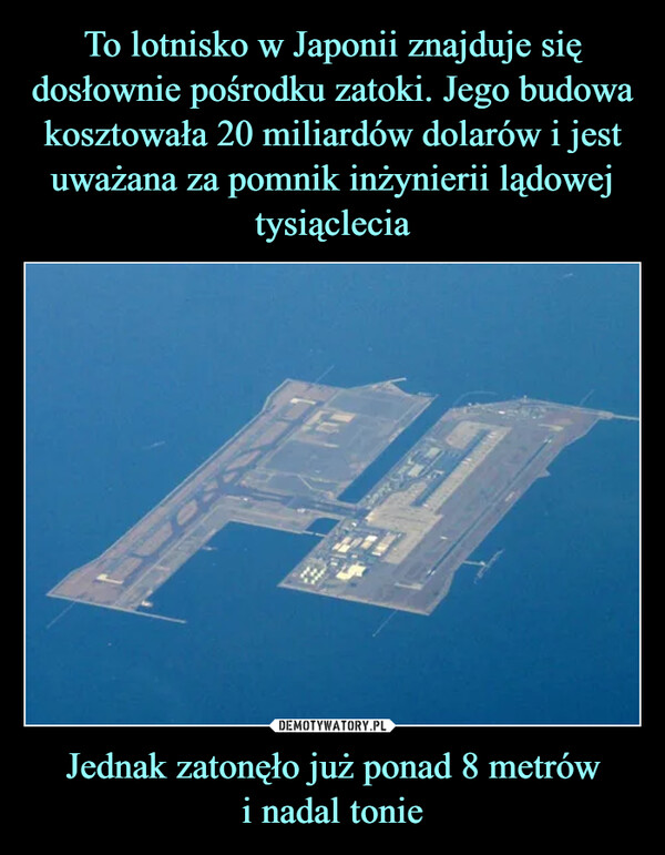 To lotnisko w Japonii znajduje się dosłownie pośrodku zatoki. Jego budowa kosztowała 20 miliardów dolarów i jest uważana za pomnik inżynierii lądowej tysiąclecia Jednak zatonęło już ponad 8 metrów
i nadal tonie