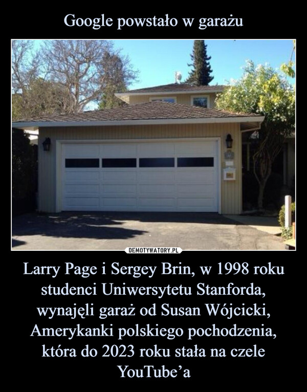 Larry Page i Sergey Brin, w 1998 roku studenci Uniwersytetu Stanforda, wynajęli garaż od Susan Wójcicki, Amerykanki polskiego pochodzenia, która do 2023 roku stała na czele YouTube’a –  