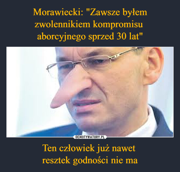 Morawiecki: "Zawsze byłem zwolennikiem kompromisu 
aborcyjnego sprzed 30 lat" Ten człowiek już nawet 
resztek godności nie ma