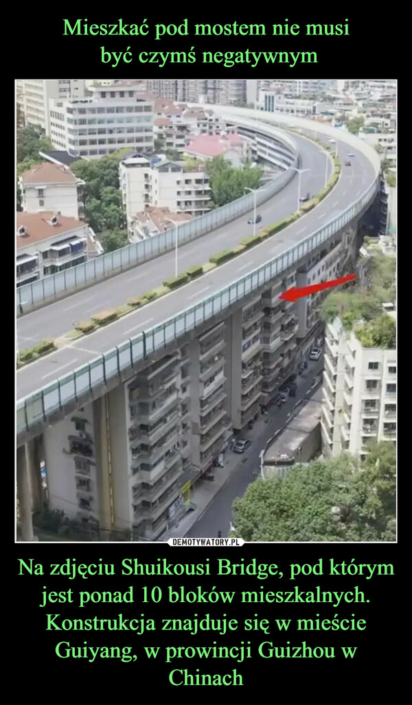Mieszkać pod mostem nie musi
 być czymś negatywnym Na zdjęciu Shuikousi Bridge, pod którym jest ponad 10 bloków mieszkalnych.
Konstrukcja znajduje się w mieście Guiyang, w prowincji Guizhou w Chinach