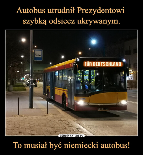 Autobus utrudnił Prezydentowi 
szybką odsiecz ukrywanym. To musiał być niemiecki autobus!