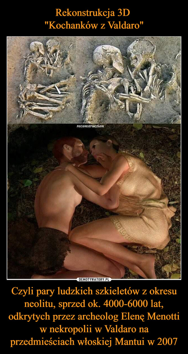 Rekonstrukcja 3D 
"Kochanków z Valdaro" Czyli pary ludzkich szkieletów z okresu neolitu, sprzed ok. 4000-6000 lat, odkrytych przez archeolog Elenę Menotti w nekropolii w Valdaro na przedmieściach włoskiej Mantui w 2007