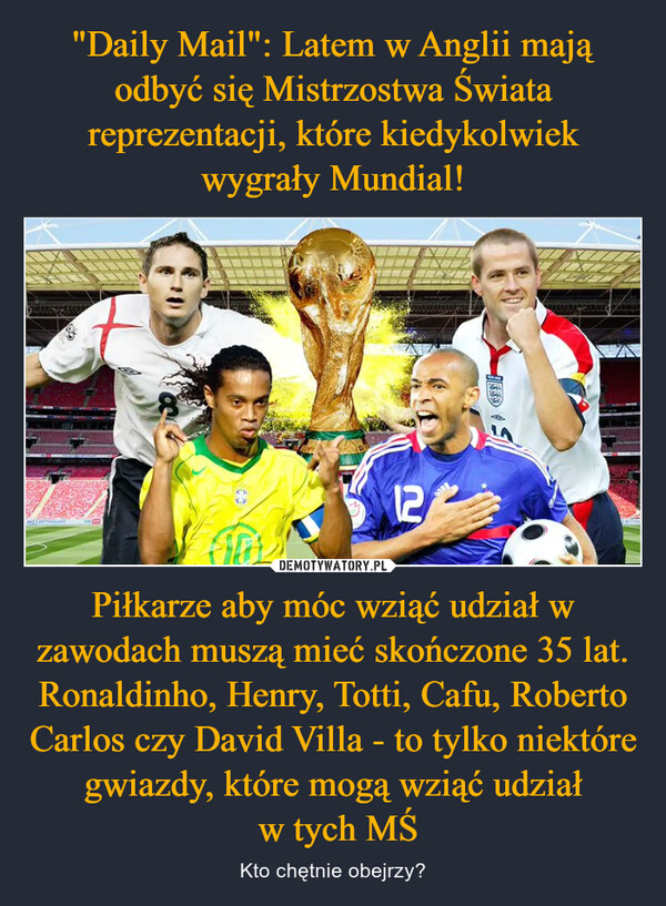 "Daily Mail": Latem w Anglii mają odbyć się Mistrzostwa Świata reprezentacji, które kiedykolwiek wygrały Mundial! Piłkarze aby móc wziąć udział w zawodach muszą mieć skończone 35 lat. Ronaldinho, Henry, Totti, Cafu, Roberto Carlos czy David Villa - to tylko niektóre gwiazdy, które mogą wziąć udział
 w tych MŚ