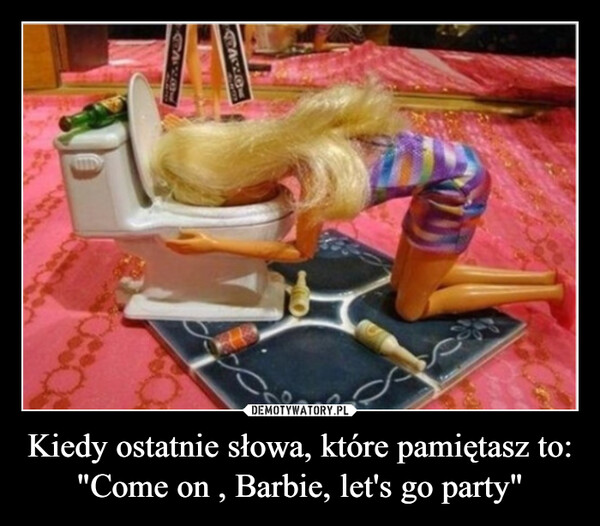 Kiedy ostatnie słowa, które pamiętasz to: "Come on , Barbie, let's go party" –  